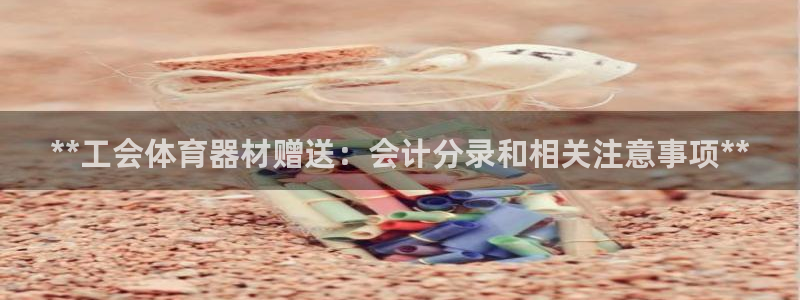 星欧娱乐伐官网注册：**工会体育器材赠送：会计分录和