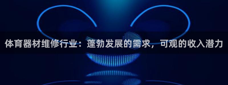 星欧娱乐测速怎么样：体育器材维修行业：蓬勃发展的需求