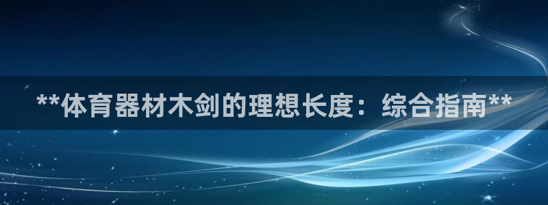 星娱乐彩票网：**体育器材木剑的理想长度：综合指南*