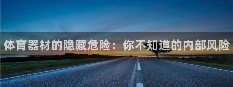 星欧娱乐下载最新版本更新内容：体育器材的隐藏危险：你