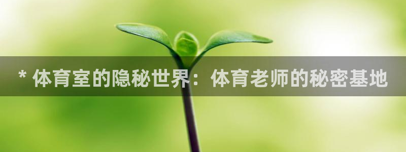 星欧娱乐属于什么档次的软件：* 体育室的隐秘世界：体