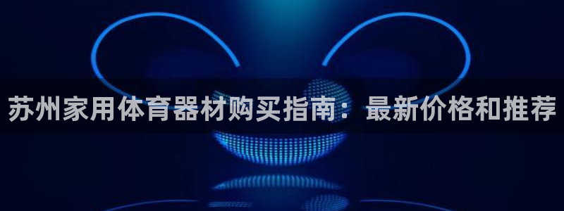 星欧娱乐挂机教程：苏州家用体育器材购买指南：最新价格