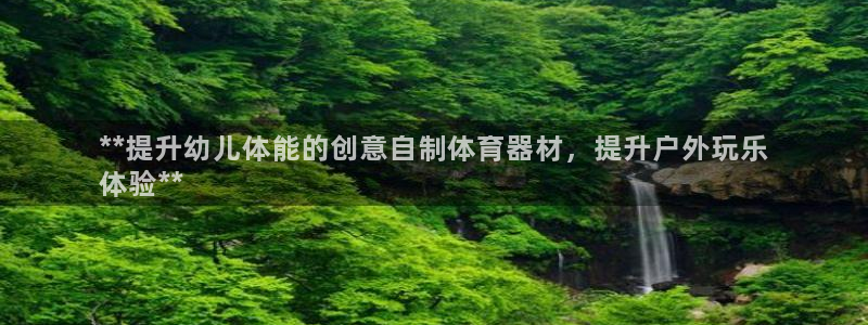 星欧娱乐平台怎么样啊：**提升幼儿体能的创意自制体育