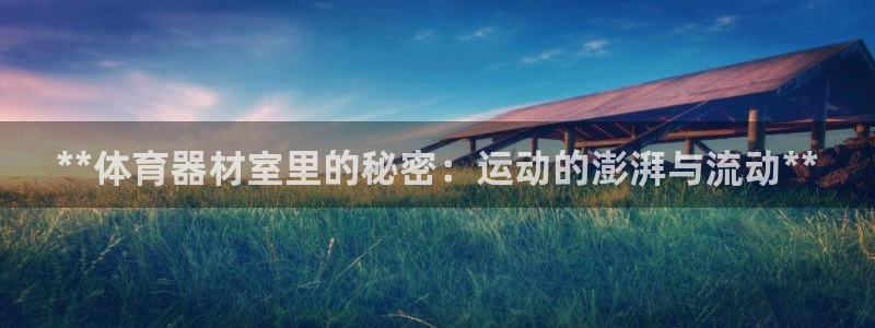 星欧娱乐24小时客服电话：**体育器材室里的秘密：运