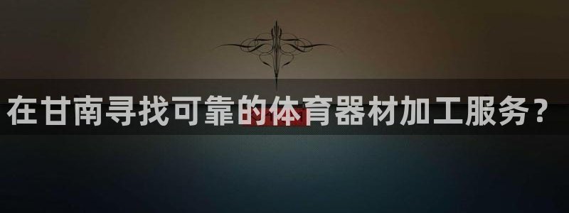 星娱乐彩票网：在甘南寻找可靠的体育器材加工服务？
