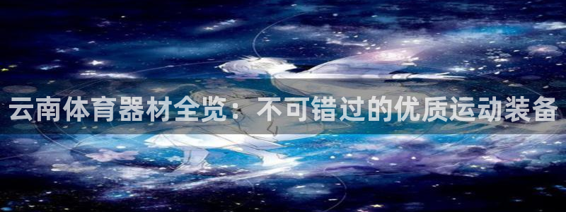 星欧娱乐联客服联系方式：云南体育器材全览：不可错过的