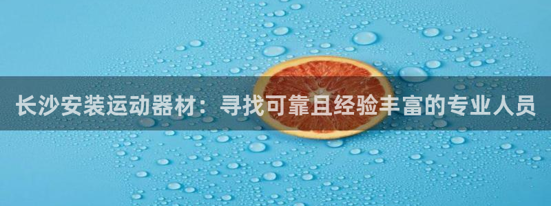 星奥娱乐招聘：长沙安装运动器材：寻找可靠且经验丰富的