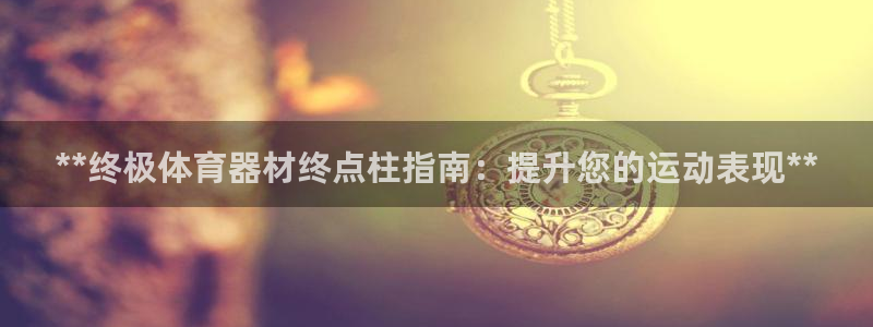 星欧娱乐24小时客服电话：**终极体育器材终点柱指南