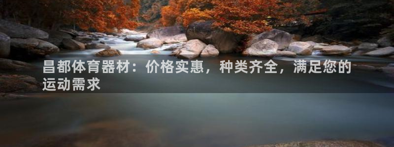 星欧娱乐官网下载安卓：昌都体育器材：价格实惠，种类齐