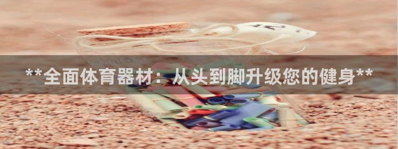 星欧娱乐平台怎么样可靠吗知乎：**全面体育器材：从头