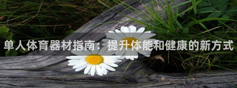 星欧娱乐属于什么档次的网站啊：单人体育器材指南：提升