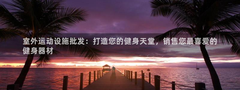 星娱乐online音乐：室外运动设施批发：打造您的健