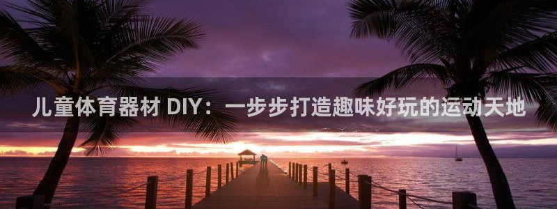 星欧娱乐官网下载安卓：儿童体育器材 DIY：一步步打