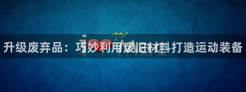 星欧娱乐app最新版本更新内容是什么：升级废弃品：巧
