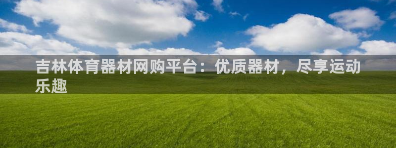 星欧娱乐是正规平台吗安全吗知乎：吉林体育器材网购平台