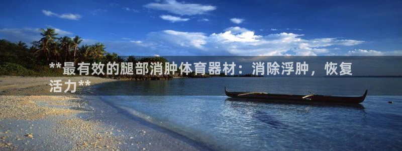 星欧娱乐app最新版本更新内容：**最有效的腿部消肿