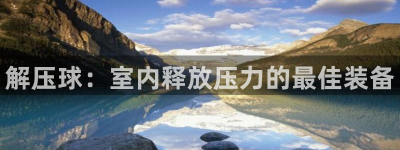 星欧娱乐伐官网注册：解压球：室内释放压力的最佳装备