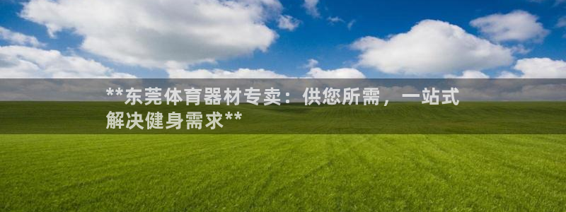 星奥娱乐集团股份有限公司官网：**东莞体育器材专卖：