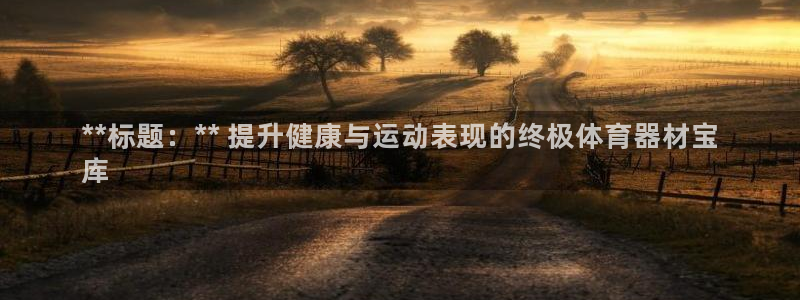 星欧娱乐是正规平台吗：**标题：** 提升健康与运动