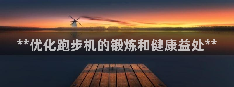 星欧娱乐平台测速线路设置：**优化跑步机的锻炼和健康益处**