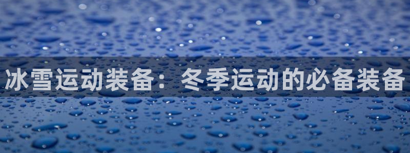 星欧娱乐属于什么档次的网站：冰雪运动装备：冬季运动的