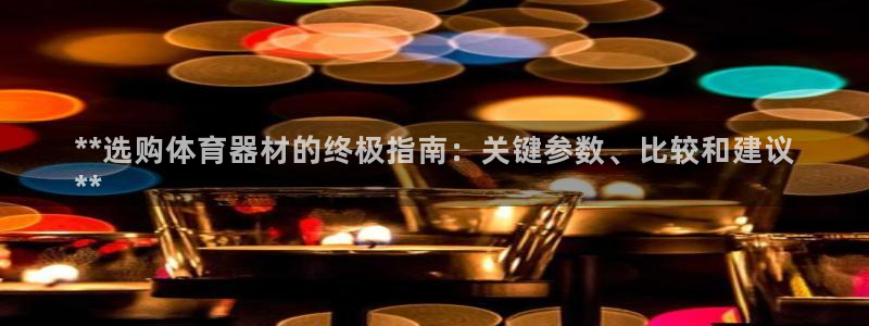 江苏星奥娱乐招艺人：**选购体育器材的终极指南：关键