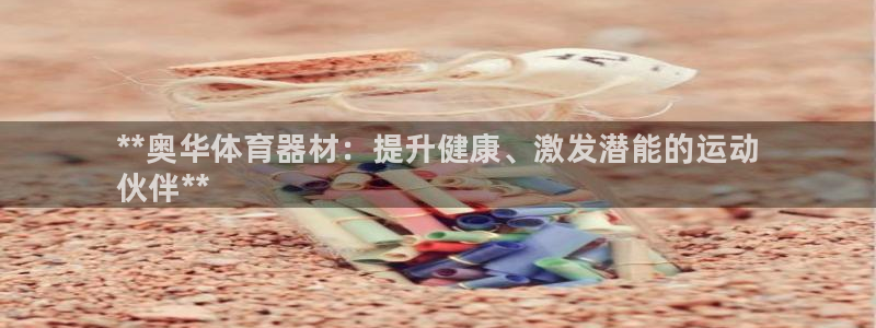星欧娱乐是正规平台吗：**奥华体育器材：提升健康、激发潜能的 