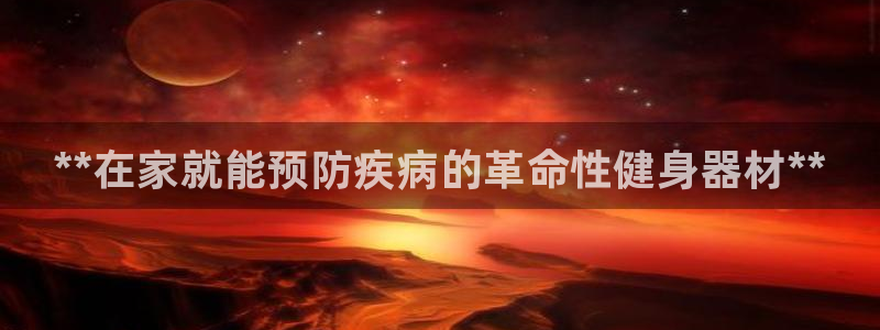 星欧娱乐app最新版本更新内容：**在家就能预防疾病的革命性 