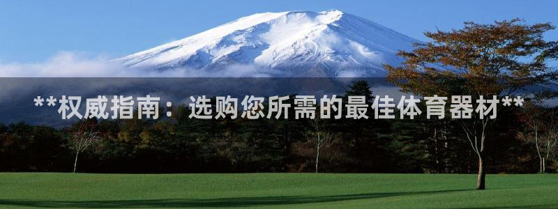 星乐娱乐官网：**权威指南：选购您所需的最佳体育器材
