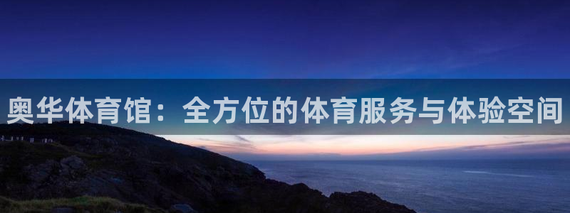 星欧娱乐平台怎么样可靠吗知乎：奥华体育馆：全方位的体