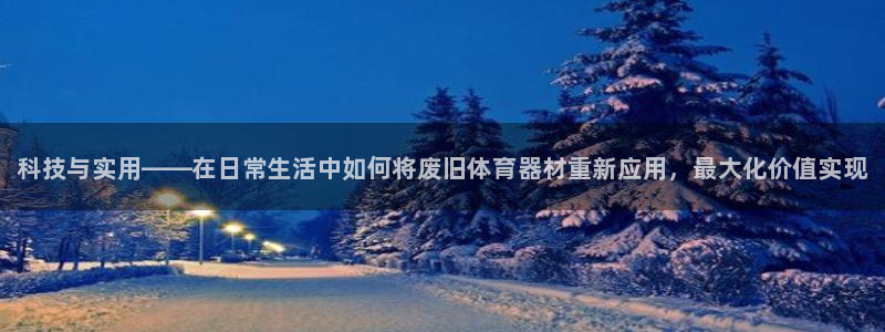 星欧娱乐24小时客服电话：科技与实用——在日常生活中如何将废