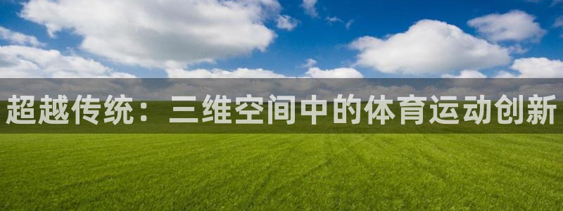 传奇星娱乐：超越传统：三维空间中的体育运动创新 