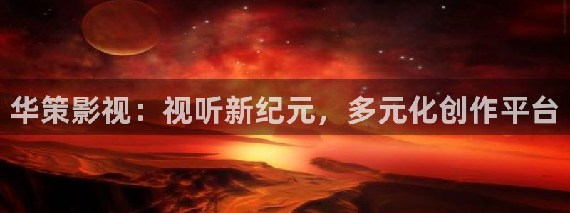 欧美特色aaa大片：华策影视：视听新纪元，多元化创作平台