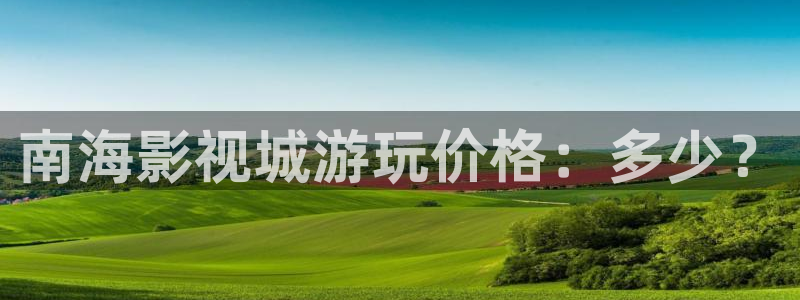 欧美aaaaabbbbb大片：南海影视城游玩价格：多少？